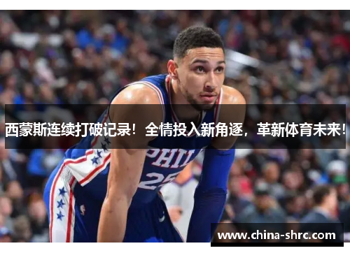 西蒙斯连续打破记录！全情投入新角逐，革新体育未来！